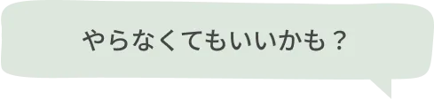 やらなくてもいいかも？